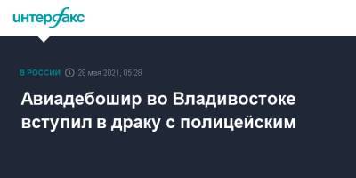 Авиадебошир во Владивостоке вступил в драку с полицейским - interfax.ru - Москва - Владивосток - Дальний Восток