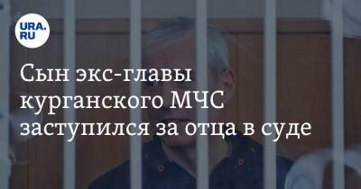 Сын экс-главы курганского МЧС заступился за отца в суде - ura.news - Курганская обл. - Курган