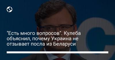 Дмитрий Кулеба - "Есть много вопросов". Кулеба объяснил, почему Украина не отзывает посла из Беларуси - liga.net