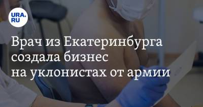 Анна Майорова - Врач из Екатеринбурга создала бизнес на уклонистах от армии - ura.news - Екатеринбург
