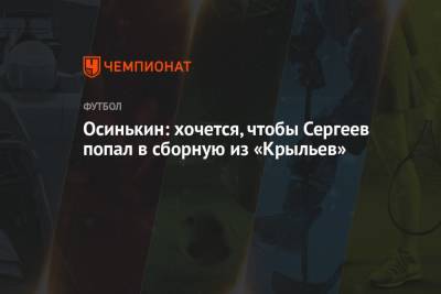 Иван Сергеев - Игорь Осинькин - Осинькин: хочется, чтобы Сергеев попал в сборную из «Крыльев» - championat.com - Самара