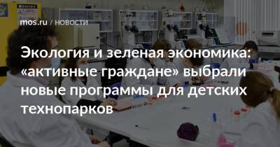 Алексей Фурсин - Экология и зеленая экономика: «активные граждане» выбрали новые программы для детских технопарков - mos.ru - Москва