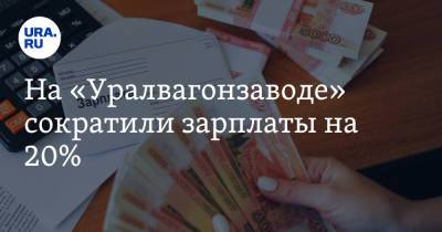 На «Уралвагонзаводе» сократили зарплаты на 20% - ura.news