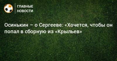 Иван Сергеев - Игорь Осинькин - Осинькин – о Сергееве: «Хочется, чтобы он попал в сборную из «Крыльев» - bombardir.ru