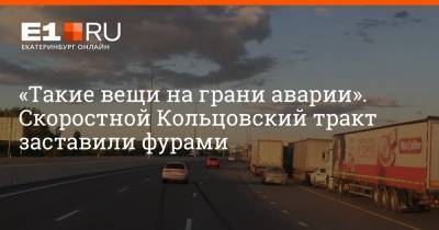 «Такие вещи на грани аварии». Скоростной Кольцовский тракт заставили фурами - e1.ru - Екатеринбург