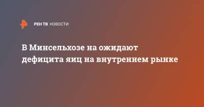 В Минсельхозе на ожидают дефицита яиц на внутреннем рынке - ren.tv