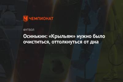 Игорь Осинькин - Осинькин: «Крыльям» нужно было очиститься, оттолкнуться от дна - championat.com - Самара - Омск