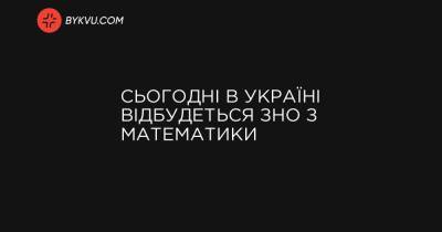 Сьогодні в Україні відбудеться ЗНО з математики - bykvu.com - Украина