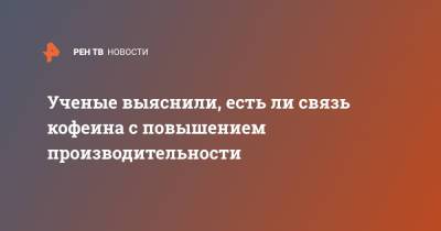 Ученые выяснили, есть ли связь кофеина с повышением производительности - ren.tv - шт. Мичиган