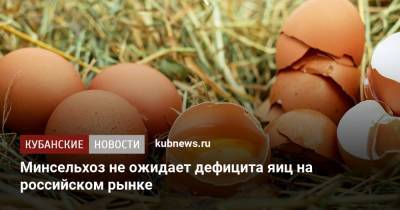 Минсельхоз не ожидает дефицита яиц на российском рынке - kubnews.ru - Россия