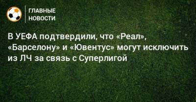 В УЕФА подтвердили, что «Реал», «Барселону» и «Ювентус» могут исключить из ЛЧ за связь с Суперлигой - bombardir.ru