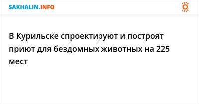 В Курильске спроектируют и построят приют для бездомных животных на 225 мест - sakhalin.info - Курильск