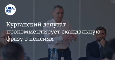 Александр Ильтяков - Курганский депутат прокомментирует скандальную фразу о пенсиях. Видео - ura.news - Курганская обл. - Курган