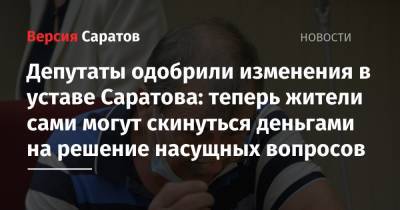 Депутаты одобрили изменения в уставе Саратова: теперь жители сами могут скинуться деньгами на решение насущных вопросов - nversia.ru - Саратов