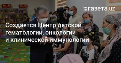 Создается Центр детской гематологии, онкологии и клинической иммунологии - gazeta.uz - Узбекистан - Ташкент