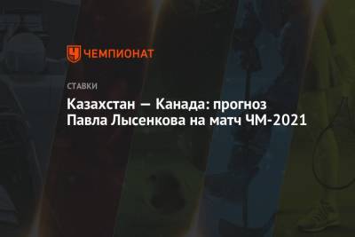 Павел Лысенков - Казахстан — Канада: прогноз Павла Лысенкова на матч ЧМ-2021 - championat.com - Норвегия - Канада