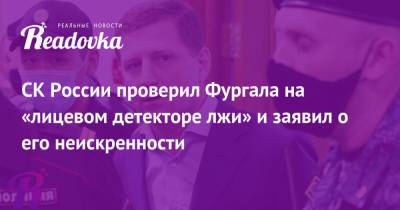 Сергей Фургал - СК России проверил Фургала на «лицевом детекторе лжи» и заявил о его неискренности - readovka.ru - Хабаровск