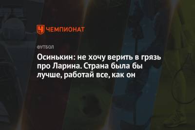 Николай Ларин - Игорь Осинькин - Осинькин: не хочу верить в грязь про Ларина. Страна была бы лучше, работай все, как он - championat.com