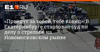 «Приедут за тобой, тебе конец». В Екатеринбурге стартовал суд по делу о стрельбе на Новомосковском рынке - e1.ru - Екатеринбург