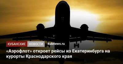 «Аэрофлот» откроет рейсы из Екатеринбурга на курорты Краснодарского края - kubnews.ru - Анапа - Сочи - Краснодарский край - Екатеринбург - Симферополь - Геленджик