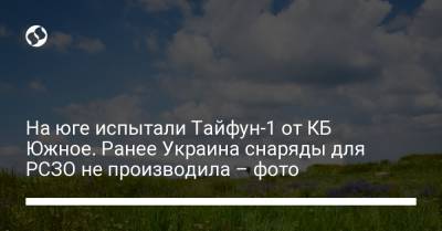 На юге испытали Тайфун-1 от КБ Южное. Ранее Украина снаряды для РСЗО не производила – фото - liga.net