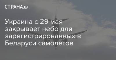 Украина с 29 мая закрывает небо для зарегистрированных в Беларуси самолетов - strana.ua - Украина - Минск