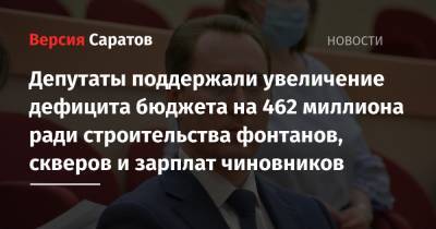 Депутаты поддержали увеличение дефицита бюджета на 462 миллиона ради строительства фонтанов, скверов и зарплат чиновников - nversia.ru - Саратов