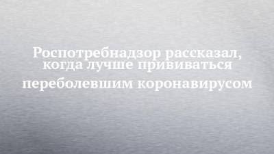 Роспотребнадзор рассказал, когда лучше прививаться переболевшим коронавирусом - chelny-izvest.ru