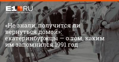 «Не знали, получится ли вернуться домой»: екатеринбуржцы — о том, каким им запомнился 1991 год - e1.ru - Екатеринбург