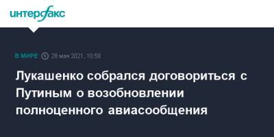 Владимир Путин - Александр Лукашенко - Лукашенко собрался договориться с Путиным о возобновлении полноценного авиасообщения - interfax.ru - Москва - Россия - Сочи - Белоруссия