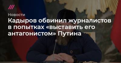 Кадыров обвинил журналистов в попытках «выставить его антагонистом» Путина - tvrain.ru - респ. Чечня