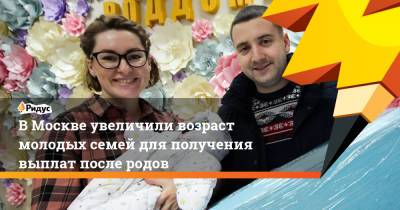 Сергей Собянин - ВМоскве увеличили возраст молодых семей для получения выплат после родов - ridus.ru - Москва