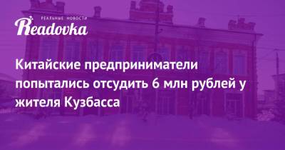 Китайские предприниматели попытались отсудить 6 млн рублей у жителя Кузбасса - readovka.news - Китай - Кемеровская обл. - Кузбасс