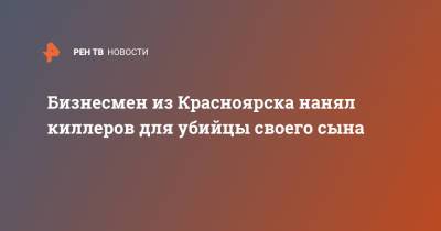 Бизнесмен из Красноярска нанял киллеров для убийцы своего сына - ren.tv - Красноярский край - Красноярск - респ. Хакасия