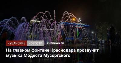 Борис Годунов - На главном фонтане Краснодара прозвучит музыка Модеста Мусоргского - kubnews.ru - Краснодарский край - Краснодар