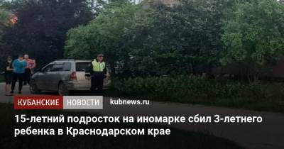 15-летний подросток на иномарке сбил 3-летнего ребенка в Краснодарском крае - kubnews.ru - Краснодарский край