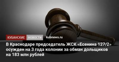 В Краснодаре председатель ЖСК «Есенина 127/2» осужден на 3 года колонии за обман дольщиков на 183 млн рублей - kubnews.ru - Краснодарский край - Краснодар