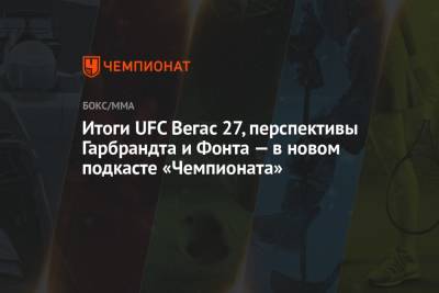 Дамир Исмагулов - Итоги UFC Вегас 27, перспективы Гарбрандта и Фонта — в новом подкасте «Чемпионата» - championat.com