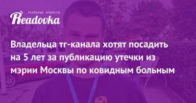 Эдуард Лысенко - Павел Ситников - Владельца тг-канала хотят посадить на 5 лет за публикацию утечки из мэрии Москвы по ковидным больным - readovka.ru - Москва