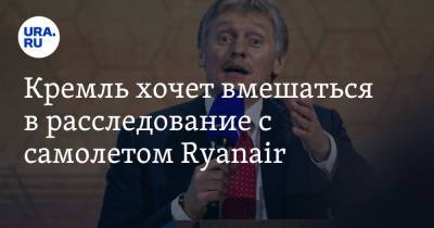 Дмитрий Песков - Кремль хочет вмешаться в расследование с самолетом Ryanair - ura.news - Москва - Минск