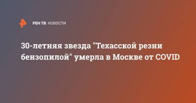 30-летняя звезда "Техасской резни бензопилой" умерла в Москве от COVID - ren.tv - Москва - Болгария
