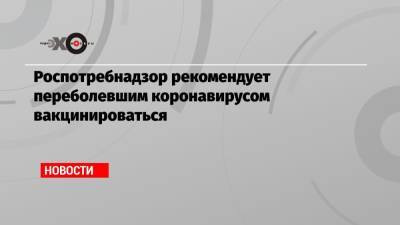 Татьяна Голикова - Роспотребнадзор рекомендует переболевшим коронавирусом вакцинироваться - echo.msk.ru