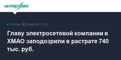Главу электросетевой компании в ХМАО заподозрили в растрате 740 тыс. руб. - interfax.ru - Москва - Югра