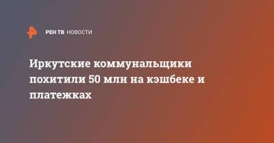 Иркутские коммунальщики похитили 50 млн на кэшбеке и платежках - ren.tv - Санкт-Петербург - Иркутск