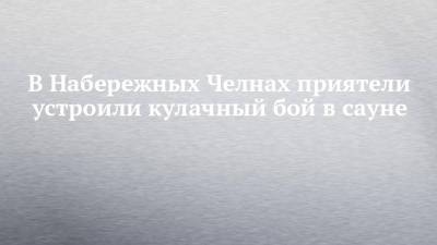 В Набережных Челнах приятели устроили кулачный бой в сауне - chelny-izvest.ru - Набережные Челны - район Мензелинский