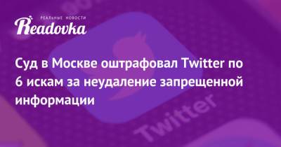 Суд в Москве оштрафовал Тwitter по 6 искам за неудаление запрещенной информации - readovka.news - Москва - Twitter