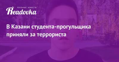 В Казани студента-прогульщика приняли за террориста - readovka.news - Казань