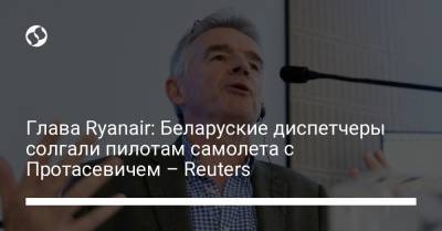 Роман Протасевич - София Сапега - Глава Ryanair: Беларуские диспетчеры солгали пилотам самолета с Протасевичем – Reuters - liga.net - Вильнюс - Минск - Reuters