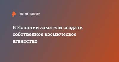 В Испании захотели создать собственное космическое агентство - ren.tv - Испания