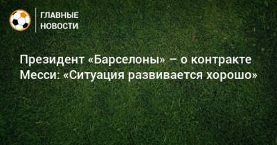 Лионелем Месси - Президент «Барселоны» – о контракте Месси: «Ситуация развивается хорошо» - bombardir.ru